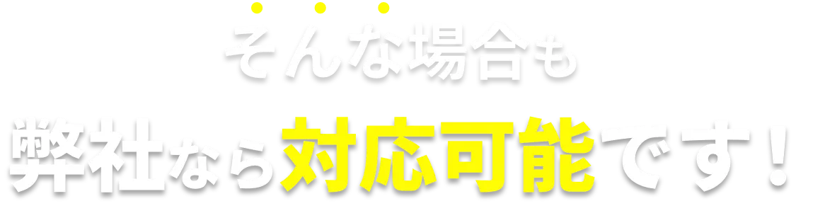 そんな場合も弊社なら対応可能です！